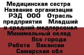 Медицинская сестра › Название организации ­ РЭД, ООО › Отрасль предприятия ­ Младший и средний медперсонал › Минимальный оклад ­ 40 000 - Все города Работа » Вакансии   . Самарская обл.,Новокуйбышевск г.